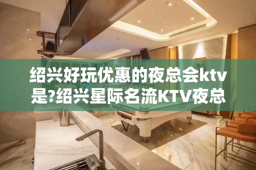 绍兴好玩优惠的夜总会ktv是?绍兴星际名流KTV夜总会