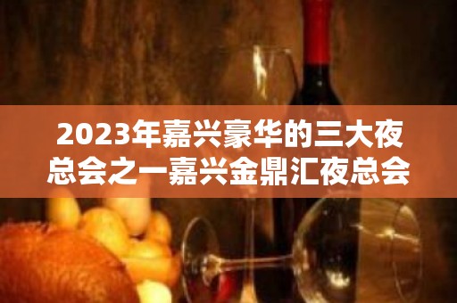 2023年嘉兴豪华的三大夜总会之一嘉兴金鼎汇夜总会