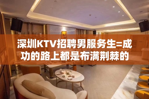 深圳KTV招聘男服务生=成功的路上都是布满荆棘的