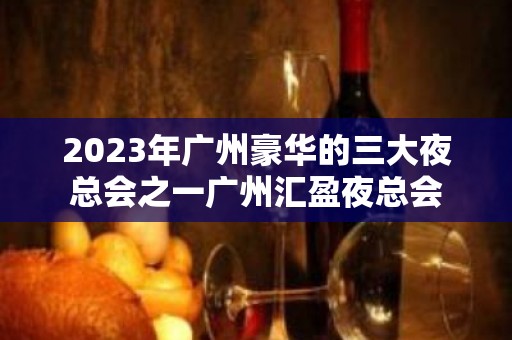 2023年广州豪华的三大夜总会之一广州汇盈夜总会