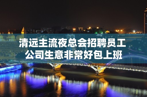 清远主流夜总会招聘员工 公司生意非常好包上班