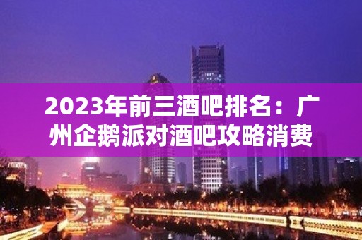 2023年前三酒吧排名：广州企鹅派对酒吧攻略消费