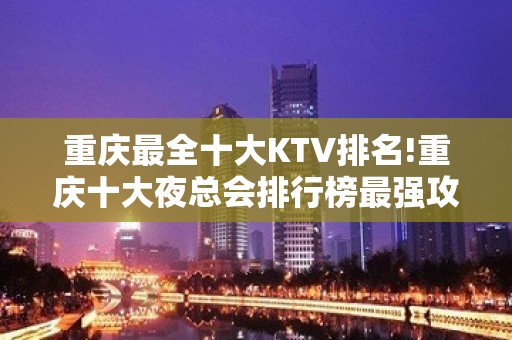 重庆最全十大KTV排名!重庆十大夜总会排行榜最强攻略一览