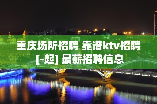 重庆场所招聘 靠谱ktv招聘 [-起] 最薪招聘信息