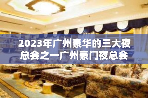 2023年广州豪华的三大夜总会之一广州豪门夜总会