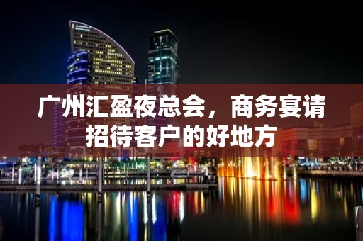 广州汇盈夜总会，商务宴请招待客户的好地方