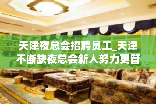 天津夜总会招聘员工_天津不断缺夜总会新人努力更管用