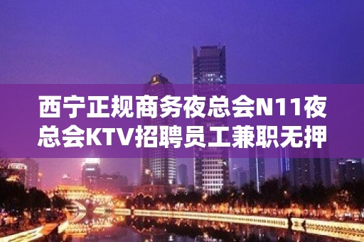 西宁正规商务夜总会N11夜总会KTV招聘员工兼职无押金