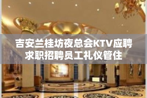 吉安兰桂坊夜总会KTV应聘求职招聘员工礼仪管住