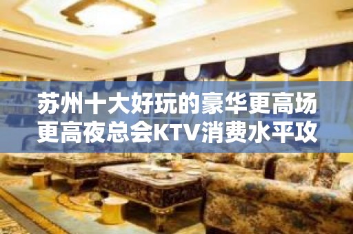 苏州十大好玩的豪华更高场更高夜总会KTV消费水平攻略一览