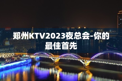 郑州KTV2023夜总会-你的最佳首先