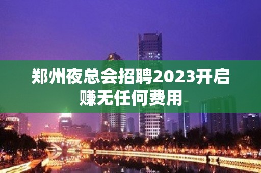 郑州夜总会招聘2023开启赚无任何费用