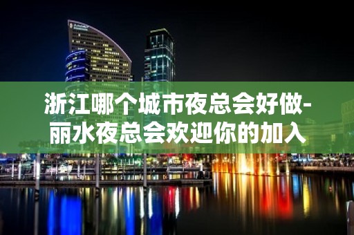 浙江哪个城市夜总会好做-丽水夜总会欢迎你的加入