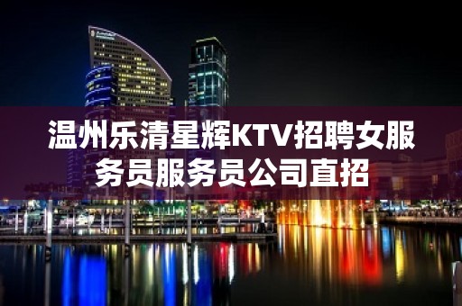 温州乐清星辉KTV招聘女服务员服务员公司直招