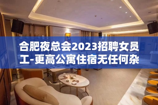 合肥夜总会2023招聘女员工-更高公寓住宿无任何杂费