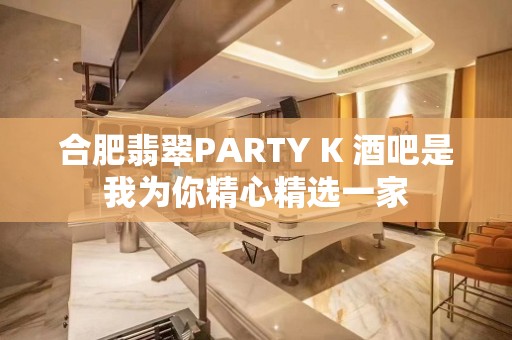 合肥翡翠PARTY K 酒吧是我为你精心精选一家