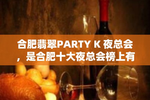 合肥翡翠PARTY K 夜总会，是合肥十大夜总会榜上有名