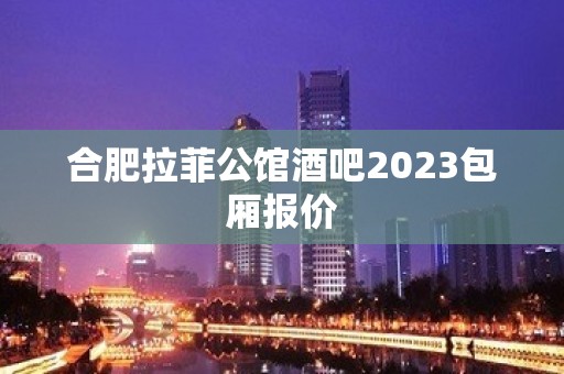 合肥拉菲公馆酒吧2023包厢报价