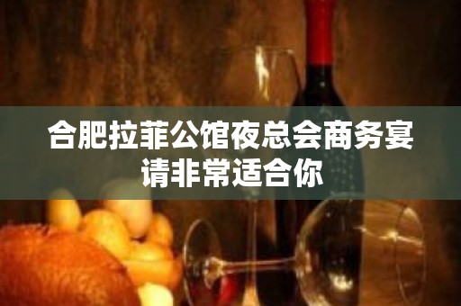 合肥拉菲公馆夜总会商务宴请非常适合你