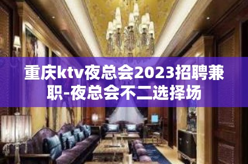 重庆ktv夜总会2023招聘兼职-夜总会不二选择场