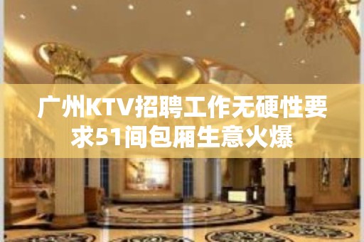 广州KTV招聘工作无硬性要求51间包厢生意火爆