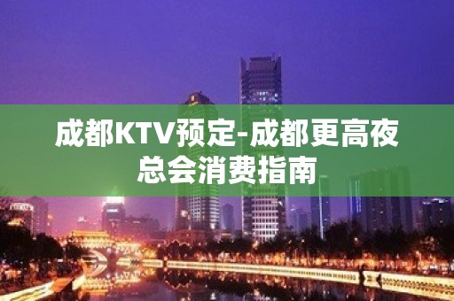 成都KTV预定-成都更高夜总会消费指南