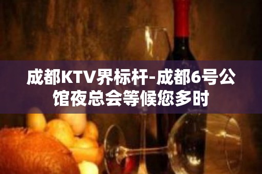 成都KTV界标杆-成都6号公馆夜总会等候您多时