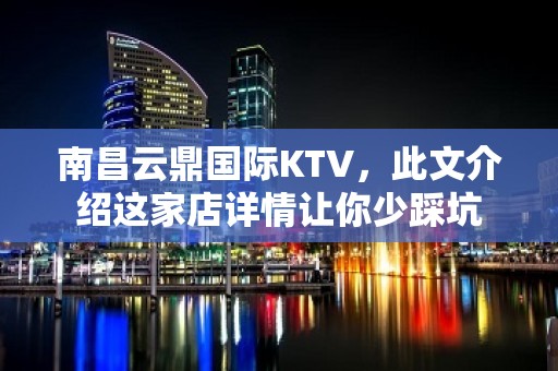 南昌云鼎国际KTV，此文介绍这家店详情让你少踩坑