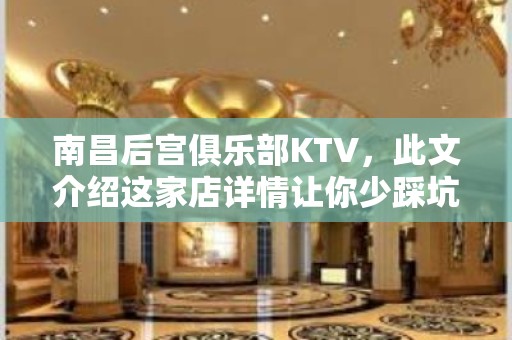 南昌后宫俱乐部KTV，此文介绍这家店详情让你少踩坑