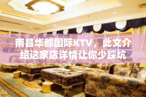 南昌华都国际KTV，此文介绍这家店详情让你少踩坑