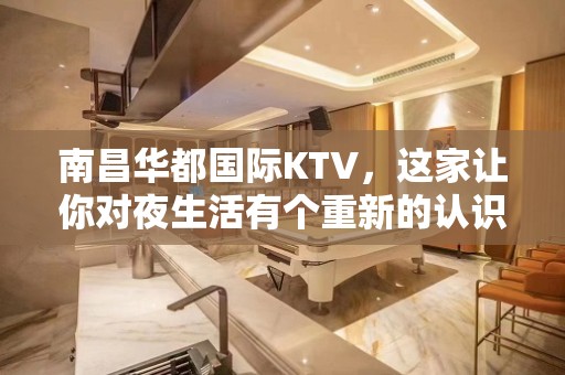 南昌华都国际KTV，这家让你对夜生活有个重新的认识