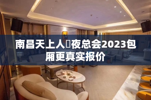 南昌天上人間夜总会2023包厢更真实报价