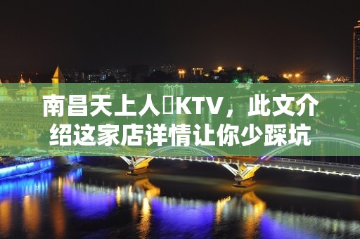 南昌天上人間KTV，此文介绍这家店详情让你少踩坑