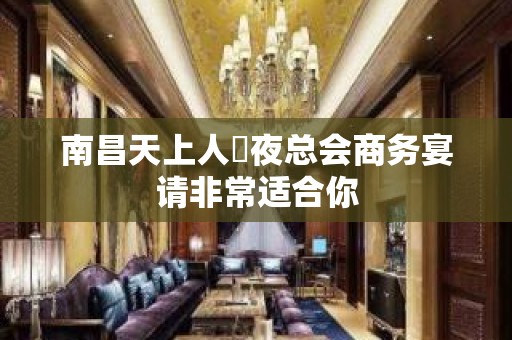 南昌天上人間夜总会商务宴请非常适合你