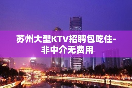 苏州大型KTV招聘包吃住- 非中介无费用