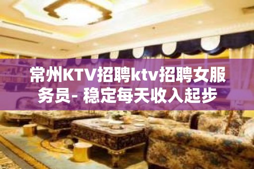 常州KTV招聘ktv招聘女服务员- 稳定每天收入起步