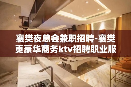 襄樊夜总会兼职招聘-襄樊更豪华商务ktv招聘职业服务员不收费用