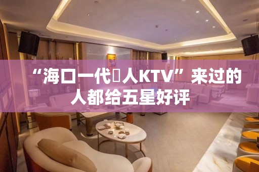 “海口一代徍人KTV”来过的人都给五星好评