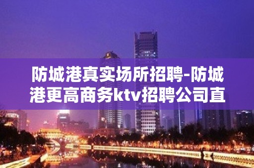 防城港真实场所招聘-防城港更高商务ktv招聘公司直招服务员