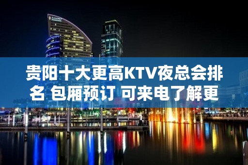 贵阳十大更高KTV夜总会排名 包厢预订 可来电了解更多与活动信息