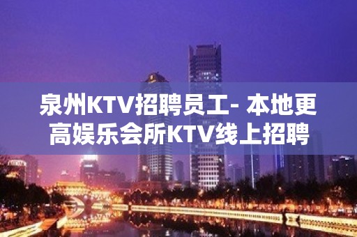 泉州KTV招聘员工- 本地更高娱乐会所KTV线上招聘