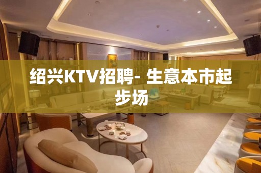 绍兴KTV招聘- 生意本市起步场