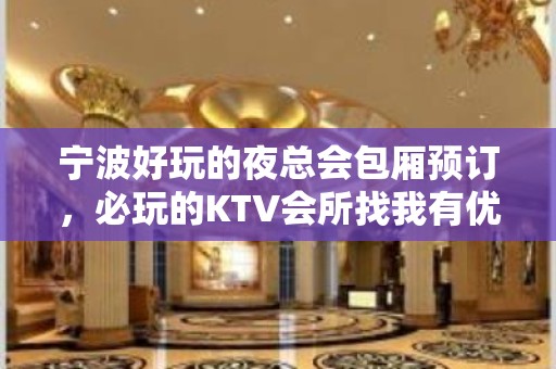 宁波好玩的夜总会包厢预订，必玩的KTV会所找我有优惠