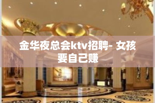 金华夜总会ktv招聘- 女孩要自己赚