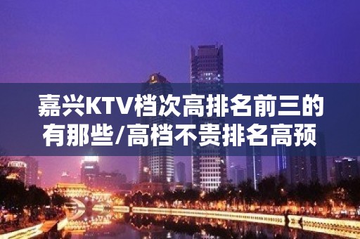 嘉兴KTV档次高排名前三的有那些/高档不贵排名高预订房找我