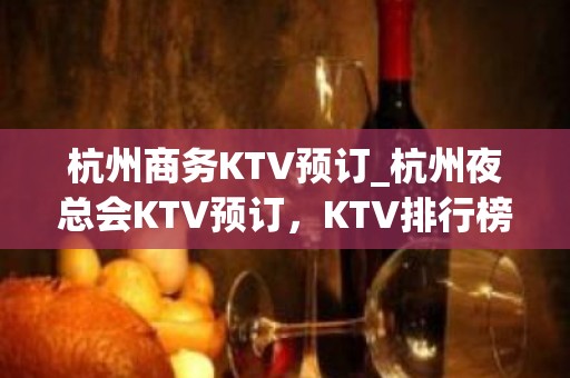 杭州商务KTV预订_杭州夜总会KTV预订，KTV排行榜单