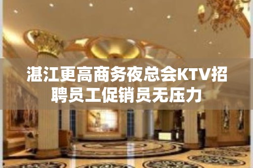 湛江更高商务夜总会KTV招聘员工促销员无压力