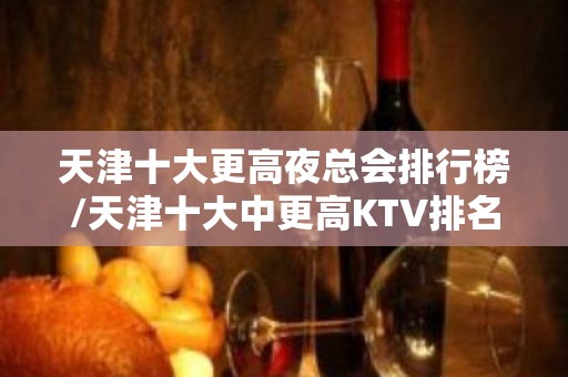 天津十大更高夜总会排行榜/天津十大中更高KTV排名一览