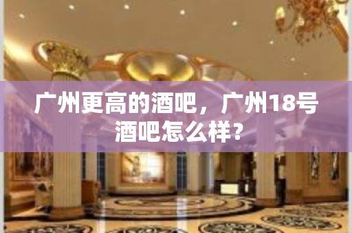 广州更高的酒吧，广州18号 酒吧怎么样？