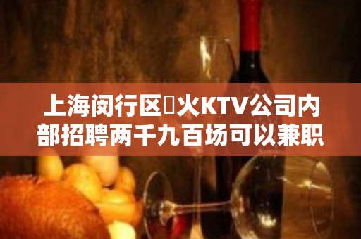 上海闵行区樶火KTV公司内部招聘两千九百场可以兼职